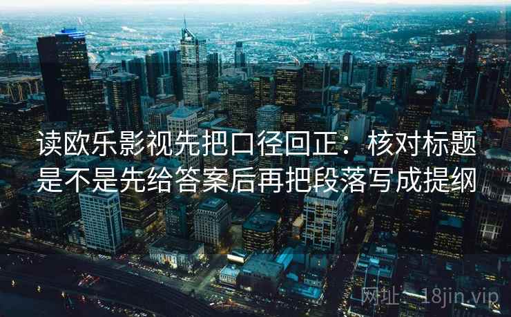 读欧乐影视先把口径回正：核对标题是不是先给答案后再把段落写成提纲
