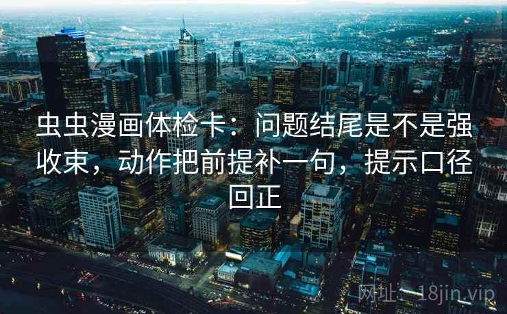 虫虫漫画体检卡:问题结尾是不是强收束,动作把前提补一句,提示口径回正 虫虫漫画体检卡:问题结尾是不是强收束,动作把前提补一句,提示口径回正