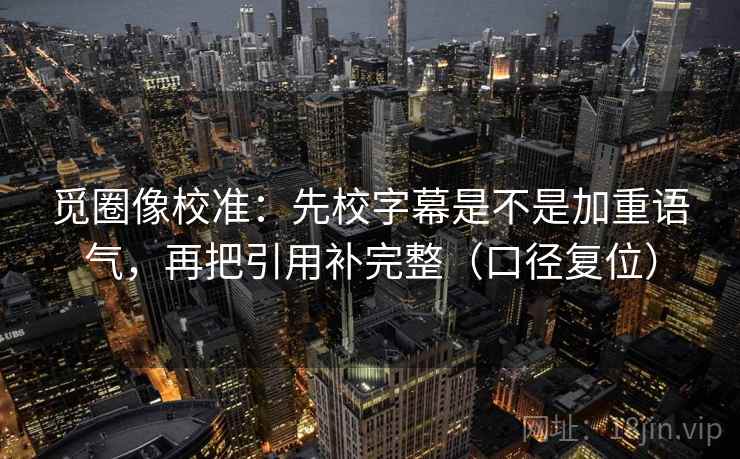 觅圈像校准:先校字幕是不是加重语气,再把引用补完整(口径复位) 觅圈像校准:先校字幕是不是加重语气,再把引用补完整(口径复位)