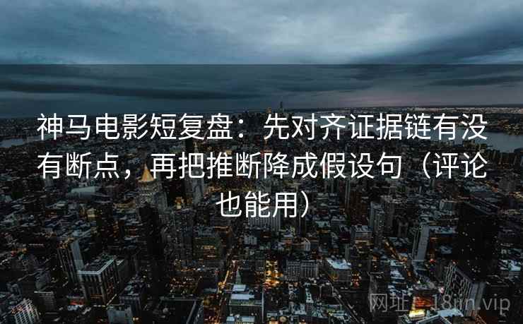 神马电影短复盘:先对齐证据链有没有断点,再把推断降成假设句(评论也能用) 神马电影短复盘:先对齐证据链有没有断点,再把推断降成假设句(评论也能用)