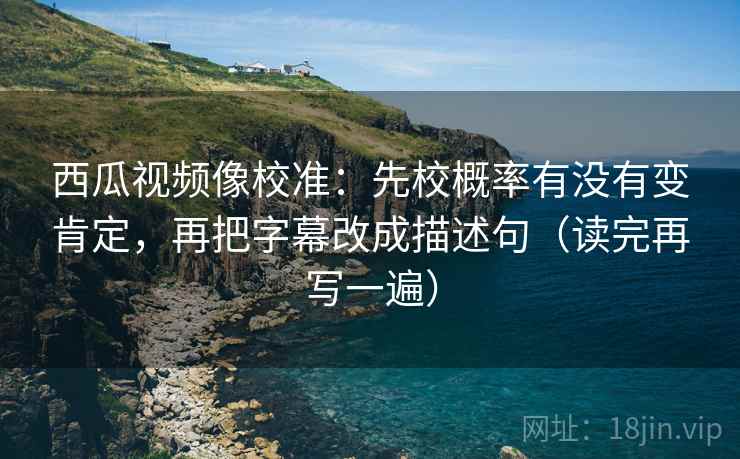 西瓜视频像校准:先校概率有没有变肯定,再把字幕改成描述句(读完再写一遍) 西瓜视频像校准:先校概率有没有变肯定,再把字幕改成描述句(读完再写一遍)