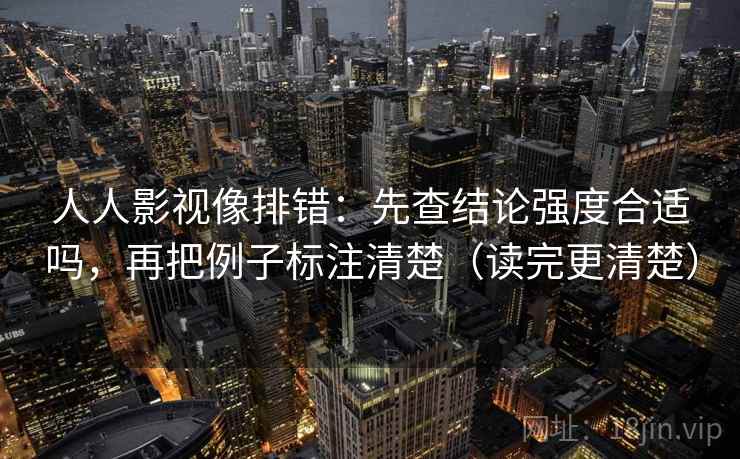 人人影视像排错:先查结论强度合适吗,再把例子标注清楚(读完更清楚) 人人影视像排错:先查结论强度合适吗,再把例子标注清楚(读完更清楚)