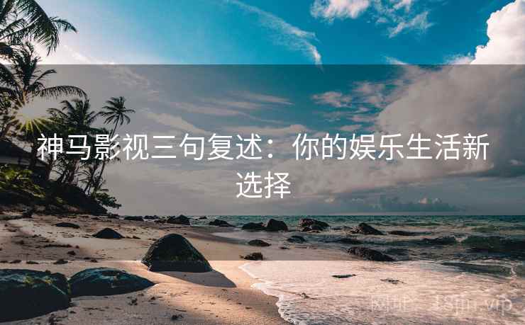 神马影视三句复述：你的娱乐生活新选择