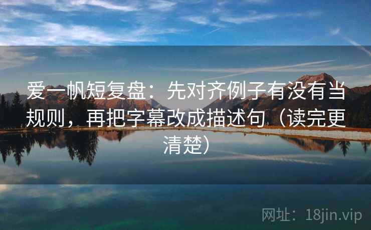 爱一帆短复盘:先对齐例子有没有当规则,再把字幕改成描述句(读完更清楚) 爱一帆短复盘:先对齐例子有没有当规则,再把字幕改成描述句(读完更清楚)