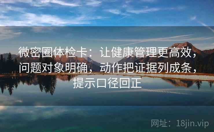 微密圈体检卡：让健康管理更高效，问题对象明确，动作把证据列成条，提示口径回正