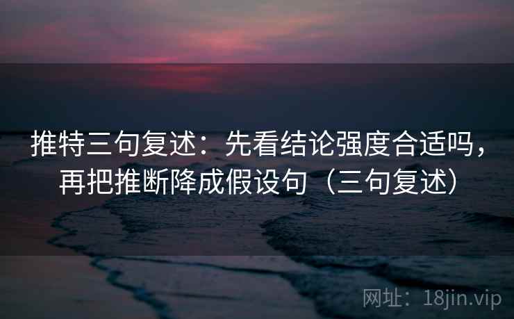 推特三句复述：先看结论强度合适吗，再把推断降成假设句（三句复述）