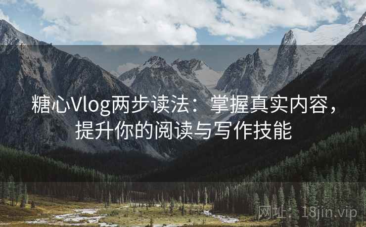 糖心Vlog两步读法：掌握真实内容，提升你的阅读与写作技能