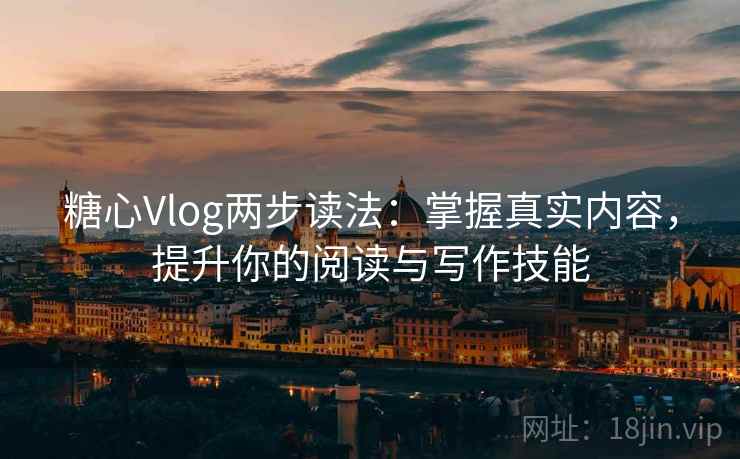 糖心Vlog两步读法：掌握真实内容，提升你的阅读与写作技能