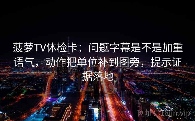 菠萝TV体检卡：问题字幕是不是加重语气，动作把单位补到图旁，提示证据落地