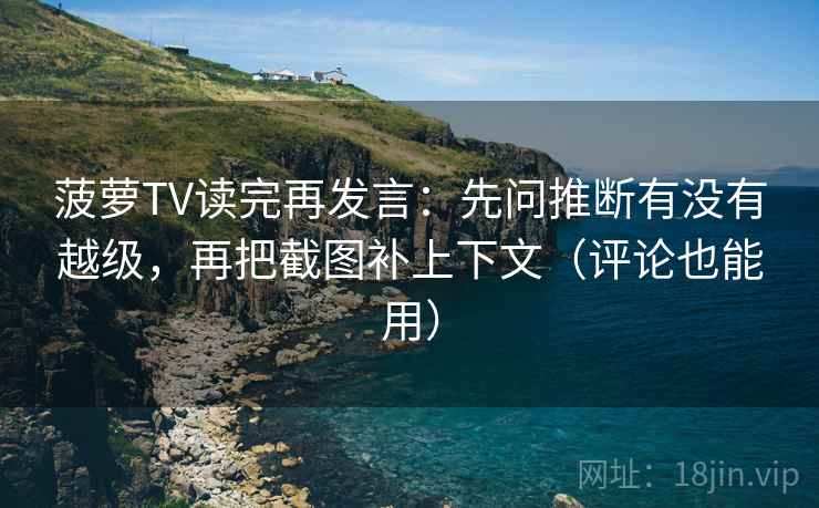 菠萝TV读完再发言:先问推断有没有越级,再把截图补上下文(评论也能用) 菠萝TV读完再发言:先问推断有没有越级,再把截图补上下文(评论也能用)