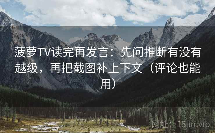 菠萝TV读完再发言:先问推断有没有越级,再把截图补上下文(评论也能用) 菠萝TV读完再发言:先问推断有没有越级,再把截图补上下文(评论也能用)