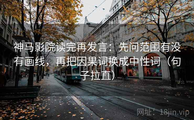神马影院读完再发言：先问范围有没有画线，再把因果词换成中性词（句子拉直）