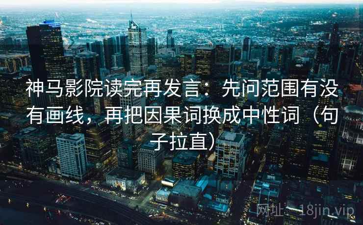 神马影院读完再发言：先问范围有没有画线，再把因果词换成中性词（句子拉直）