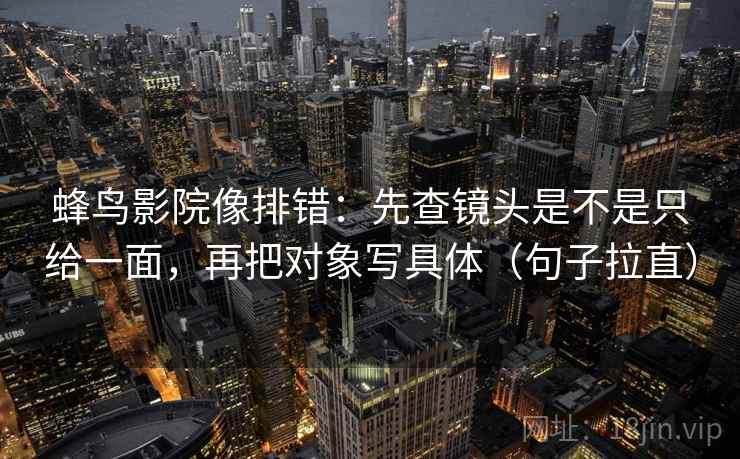 蜂鸟影院像排错:先查镜头是不是只给一面,再把对象写具体(句子拉直) 蜂鸟影院像排错:先查镜头是不是只给一面,再把对象写具体(句子拉直)
