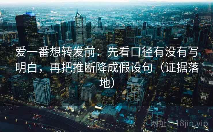 爱一番想转发前：先看口径有没有写明白，再把推断降成假设句（证据落地）