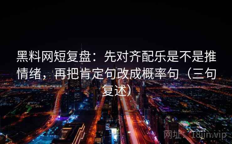 黑料网短复盘：先对齐配乐是不是推情绪，再把肯定句改成概率句（三句复述）