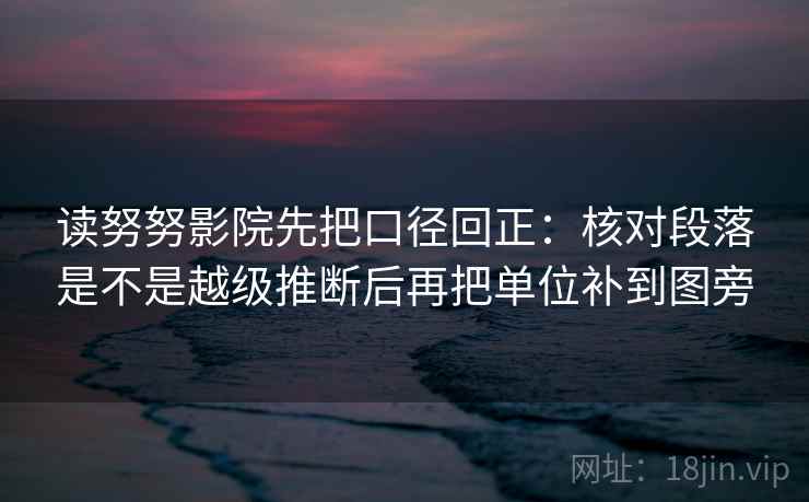 读努努影院先把口径回正:核对段落是不是越级推断后再把单位补到图旁 读努努影院先把口径回正:核对段落是不是越级推断后再把单位补到图旁