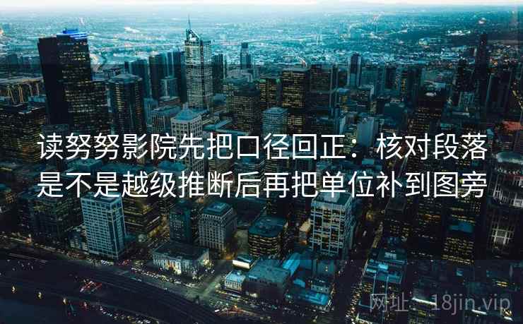读努努影院先把口径回正:核对段落是不是越级推断后再把单位补到图旁 读努努影院先把口径回正:核对段落是不是越级推断后再把单位补到图旁