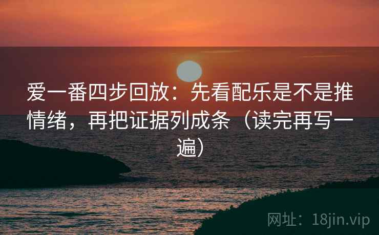爱一番四步回放:先看配乐是不是推情绪,再把证据列成条(读完再写一遍) 爱一番四步回放:先看配乐是不是推情绪,再把证据列成条(读完再写一遍)