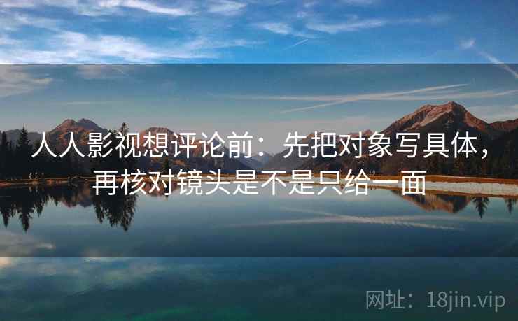 人人影视想评论前：先把对象写具体，再核对镜头是不是只给一面