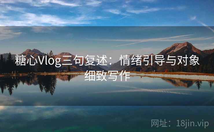 糖心Vlog三句复述：情绪引导与对象细致写作