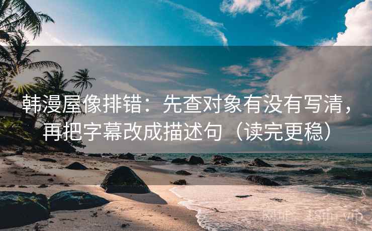 韩漫屋像排错：先查对象有没有写清，再把字幕改成描述句（读完更稳）