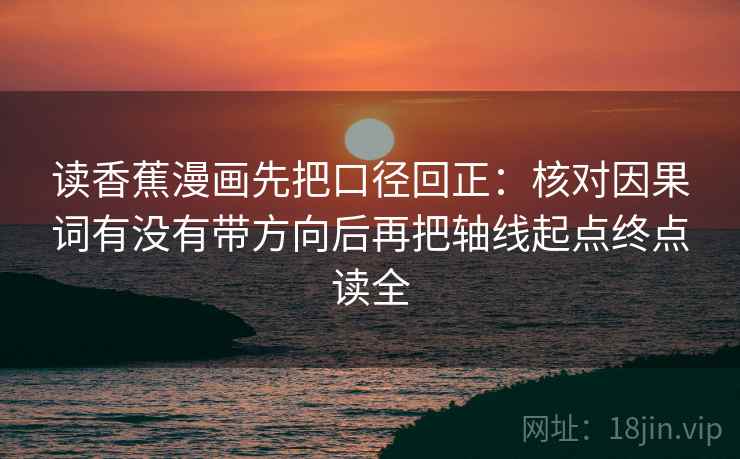 读香蕉漫画先把口径回正:核对因果词有没有带方向后再把轴线起点终点读全 读香蕉漫画先把口径回正:核对因果词有没有带方向后再把轴线起点终点读全