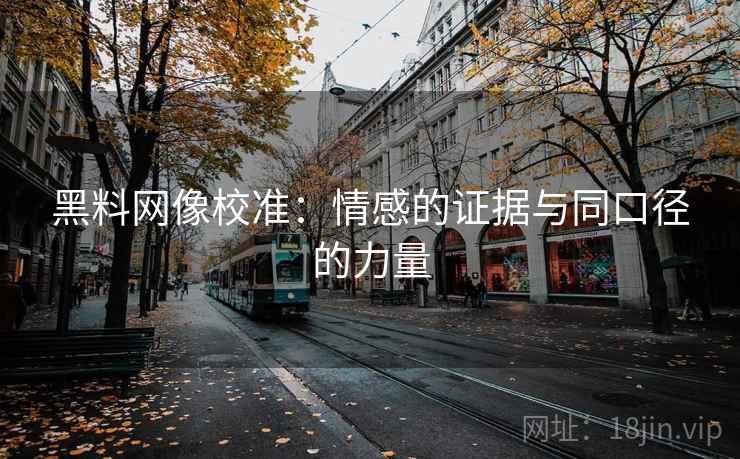 黑料网像校准:情感的证据与同口径的力量 黑料网像校准:情感的证据与同口径的力量