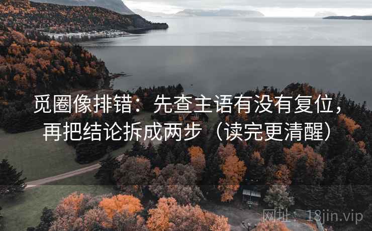 觅圈像排错：先查主语有没有复位，再把结论拆成两步（读完更清醒）