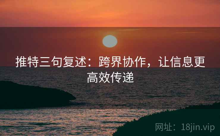 推特三句复述:跨界协作,让信息更高效传递 推特三句复述:跨界协作,让信息更高效传递