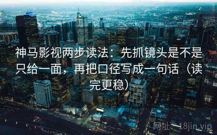神马影视两步读法：先抓镜头是不是只给一面，再把口径写成一句话（读完更稳）