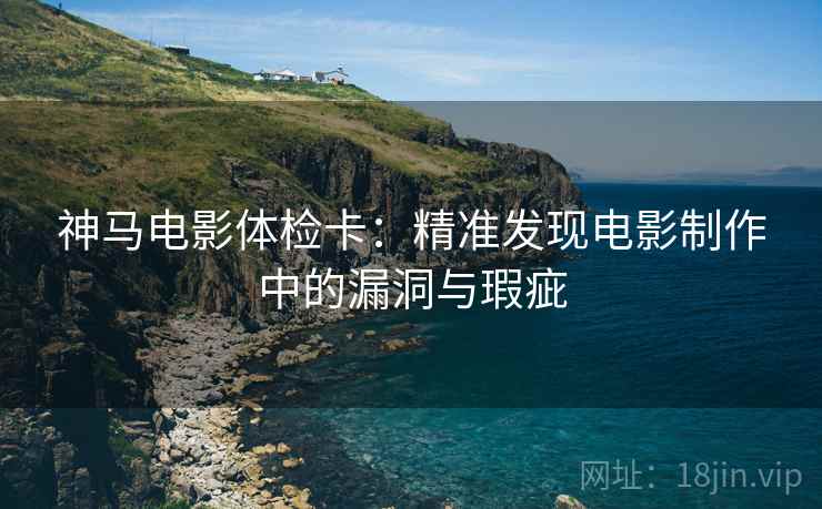 神马电影体检卡：精准发现电影制作中的漏洞与瑕疵