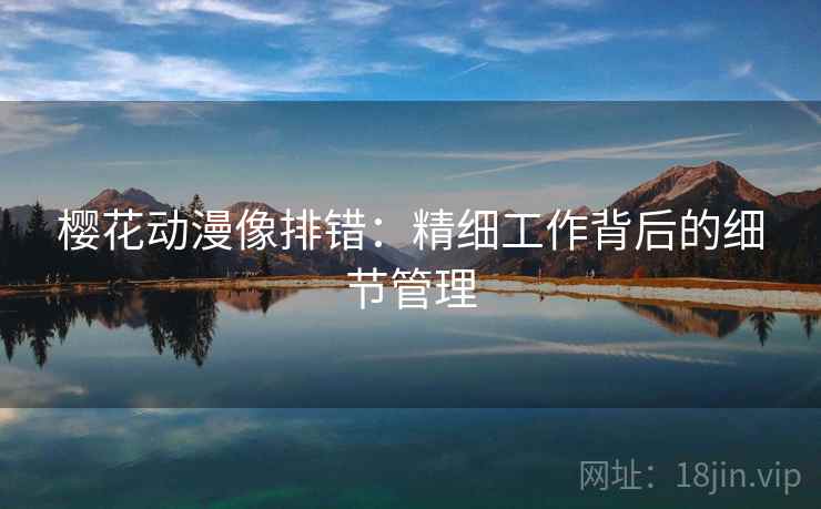 樱花动漫像排错:精细工作背后的细节管理 樱花动漫像排错:精细工作背后的细节管理