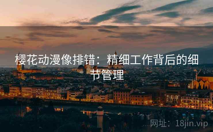 樱花动漫像排错:精细工作背后的细节管理 樱花动漫像排错:精细工作背后的细节管理