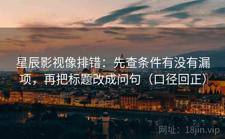 星辰影视像排错：先查条件有没有漏项，再把标题改成问句（口径回正）