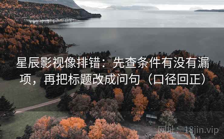 星辰影视像排错：先查条件有没有漏项，再把标题改成问句（口径回正）