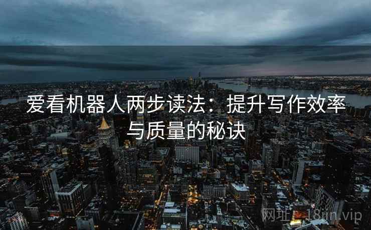 爱看机器人两步读法:提升写作效率与质量的秘诀 爱看机器人两步读法:提升写作效率与质量的秘诀