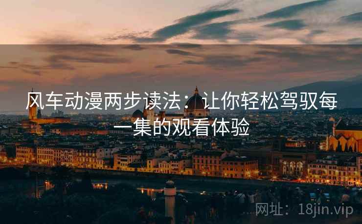 风车动漫两步读法:让你轻松驾驭每一集的观看体验 风车动漫两步读法:让你轻松驾驭每一集的观看体验