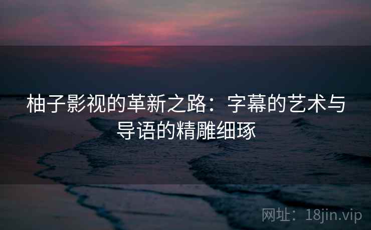 柚子影视的革新之路:字幕的艺术与导语的精雕细琢 柚子影视的革新之路:字幕的艺术与导语的精雕细琢