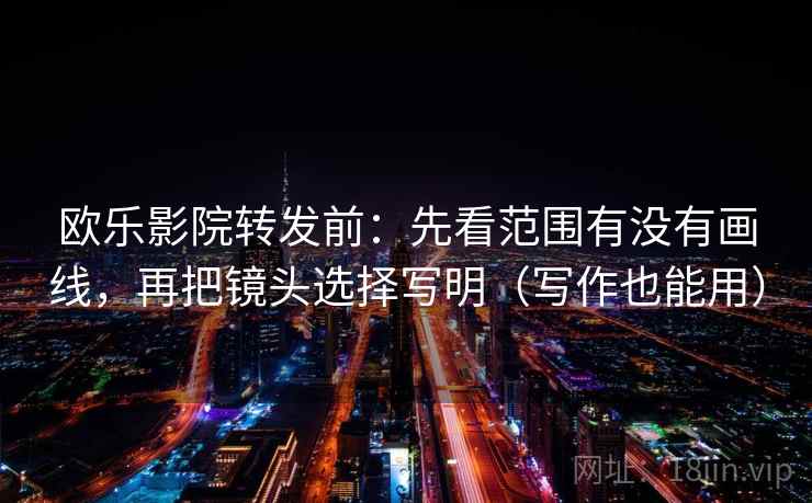 欧乐影院转发前:先看范围有没有画线,再把镜头选择写明(写作也能用) 欧乐影院转发前:先看范围有没有画线,再把镜头选择写明(写作也能用)