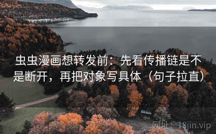 虫虫漫画想转发前：先看传播链是不是断开，再把对象写具体（句子拉直）