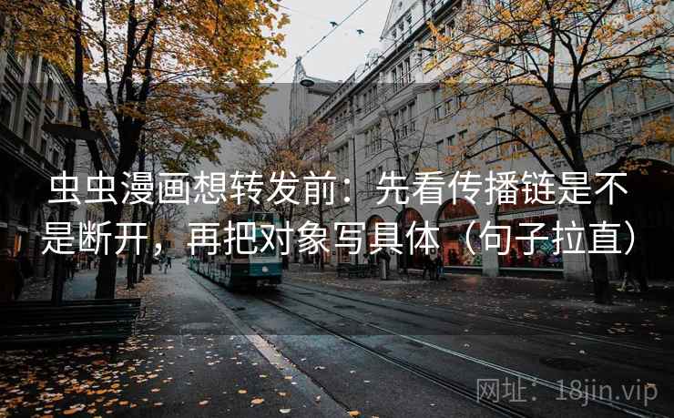 虫虫漫画想转发前：先看传播链是不是断开，再把对象写具体（句子拉直）
