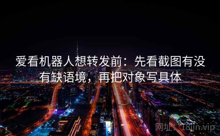 爱看机器人想转发前:先看截图有没有缺语境,再把对象写具体 爱看机器人想转发前:先看截图有没有缺语境,再把对象写具体