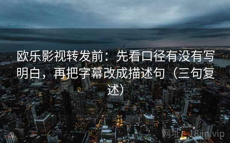 欧乐影视转发前:先看口径有没有写明白,再把字幕改成描述句(三句复述) 欧乐影视转发前:先看口径有没有写明白,再把字幕改成描述句(三句复述)