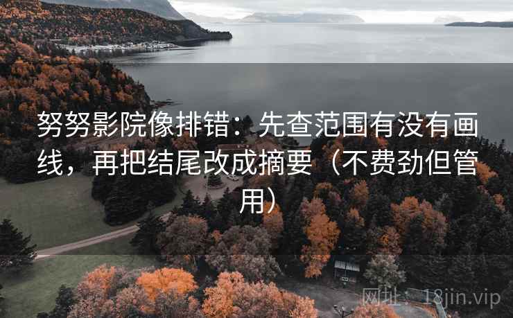 努努影院像排错:先查范围有没有画线,再把结尾改成摘要(不费劲但管用) 努努影院像排错:先查范围有没有画线,再把结尾改成摘要(不费劲但管用)
