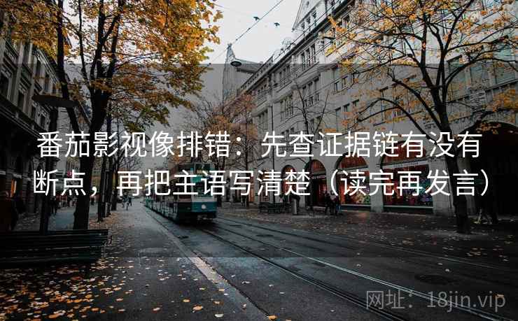 番茄影视像排错:先查证据链有没有断点,再把主语写清楚(读完再发言) 番茄影视像排错:先查证据链有没有断点,再把主语写清楚(读完再发言)