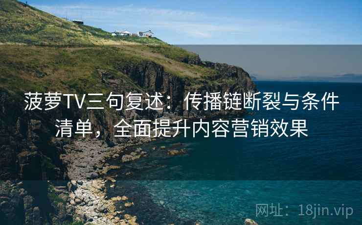 菠萝TV三句复述:传播链断裂与条件清单,全面提升内容营销效果 菠萝TV三句复述:传播链断裂与条件清单,全面提升内容营销效果