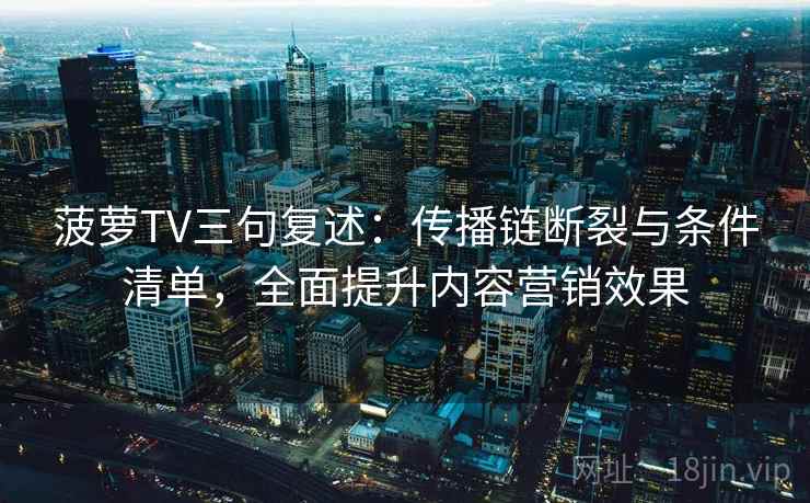 菠萝TV三句复述:传播链断裂与条件清单,全面提升内容营销效果 菠萝TV三句复述:传播链断裂与条件清单,全面提升内容营销效果
