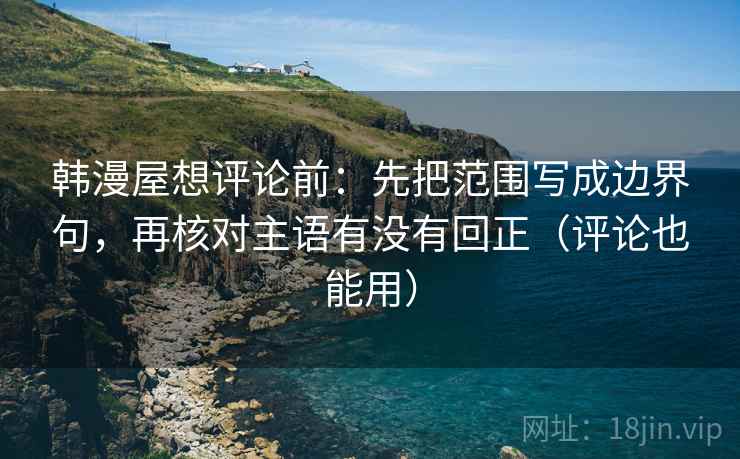 韩漫屋想评论前:先把范围写成边界句,再核对主语有没有回正(评论也能用) 韩漫屋想评论前:先把范围写成边界句,再核对主语有没有回正(评论也能用)