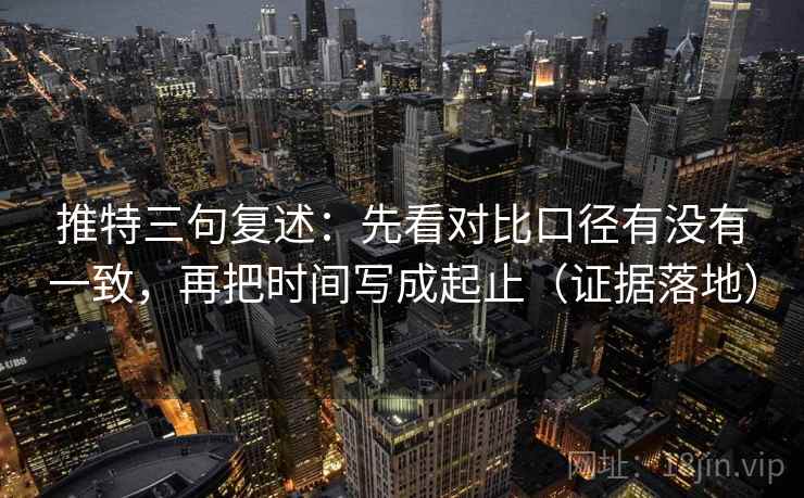 推特三句复述：先看对比口径有没有一致，再把时间写成起止（证据落地）